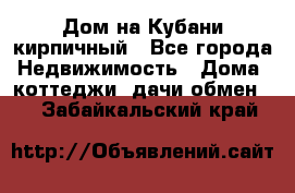 Дом на Кубани кирпичный - Все города Недвижимость » Дома, коттеджи, дачи обмен   . Забайкальский край